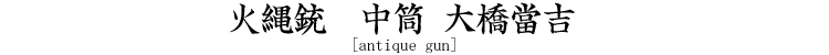 火縄銃　中筒 大橋當吉 [antique gun]