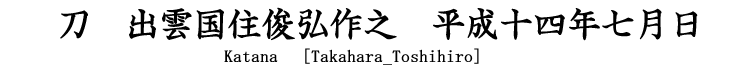 刀　出雲国住俊弘作之　平成十四年七月日 Katana [Takahara_Toshihiro] 