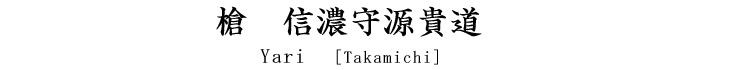 槍　信濃守源貴道 Yari [Takamichi]