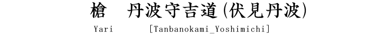 槍　丹波守吉道(伏見丹波) Yari [Tanbanokami_Yoshimichi]